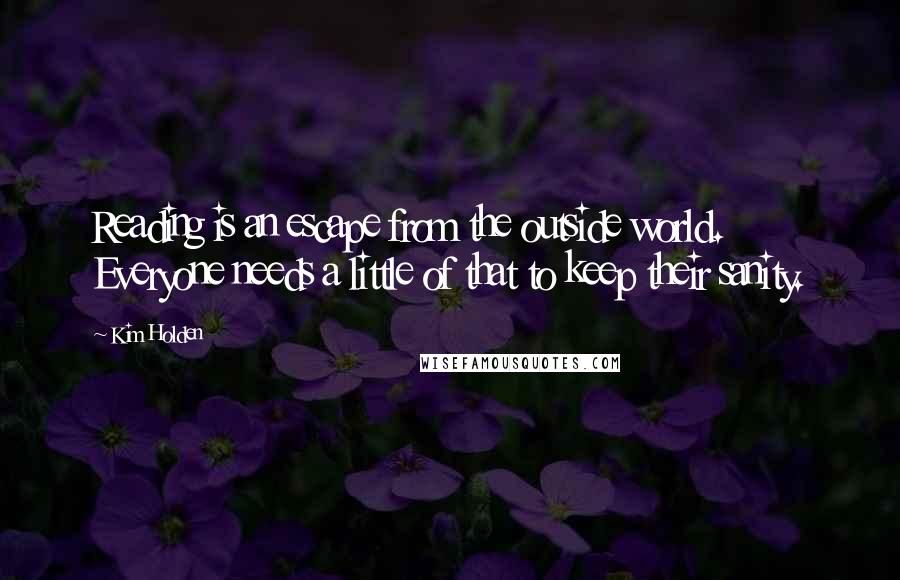 Kim Holden Quotes: Reading is an escape from the outside world. Everyone needs a little of that to keep their sanity.