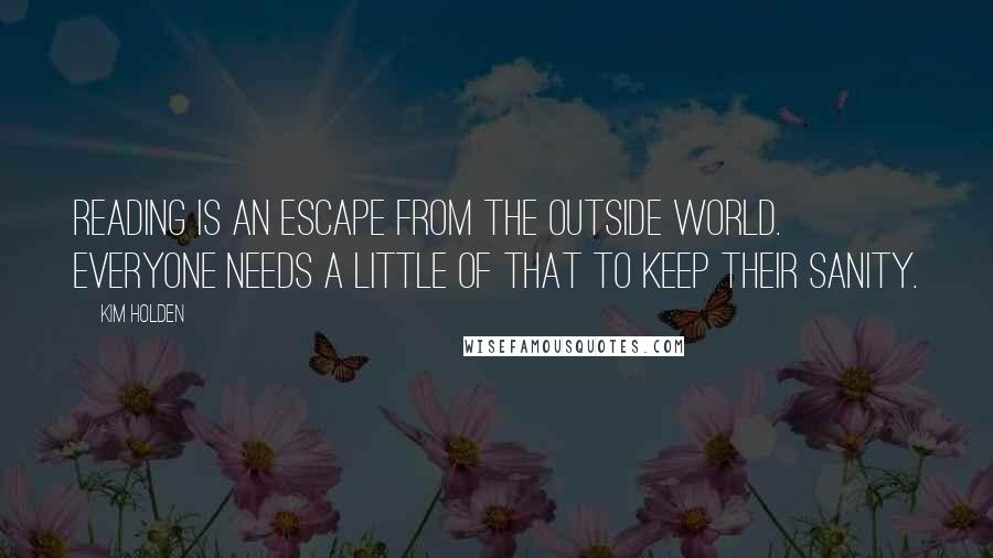 Kim Holden Quotes: Reading is an escape from the outside world. Everyone needs a little of that to keep their sanity.