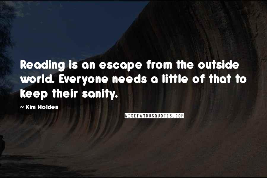 Kim Holden Quotes: Reading is an escape from the outside world. Everyone needs a little of that to keep their sanity.