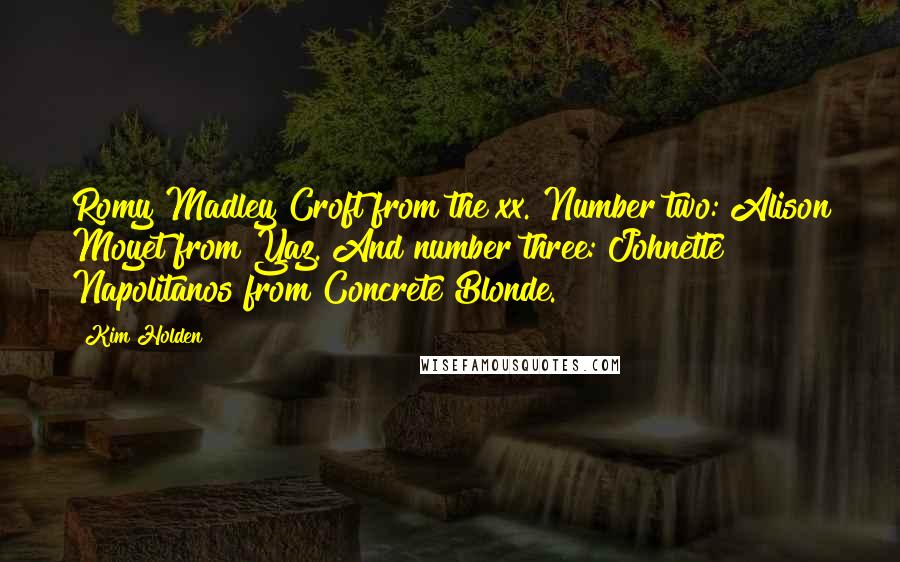 Kim Holden Quotes: Romy Madley Croft from the xx. Number two: Alison Moyet from Yaz. And number three: Johnette Napolitanos from Concrete Blonde.