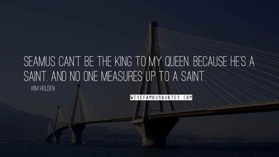 Kim Holden Quotes: Seamus can't be the king to my queen. Because he's a saint. And no one measures up to a saint.