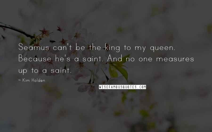 Kim Holden Quotes: Seamus can't be the king to my queen. Because he's a saint. And no one measures up to a saint.