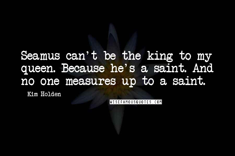 Kim Holden Quotes: Seamus can't be the king to my queen. Because he's a saint. And no one measures up to a saint.