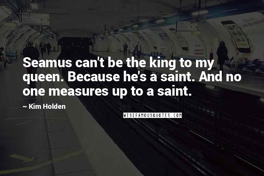 Kim Holden Quotes: Seamus can't be the king to my queen. Because he's a saint. And no one measures up to a saint.