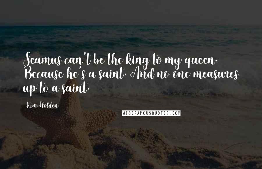 Kim Holden Quotes: Seamus can't be the king to my queen. Because he's a saint. And no one measures up to a saint.