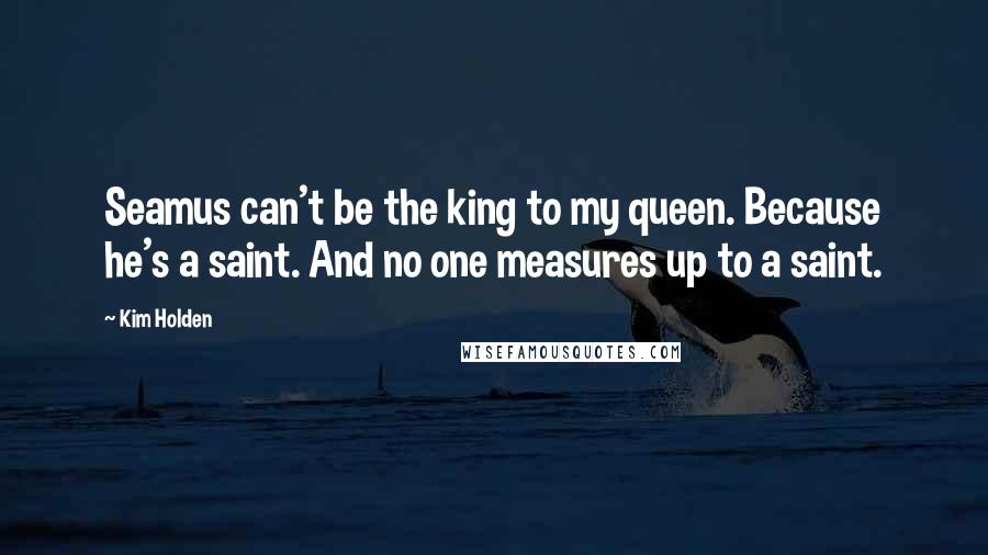 Kim Holden Quotes: Seamus can't be the king to my queen. Because he's a saint. And no one measures up to a saint.