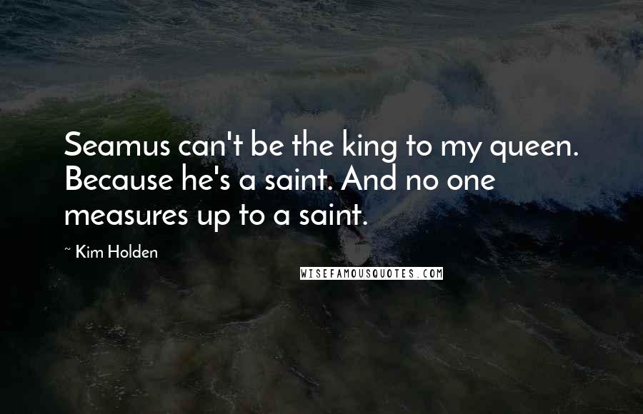 Kim Holden Quotes: Seamus can't be the king to my queen. Because he's a saint. And no one measures up to a saint.
