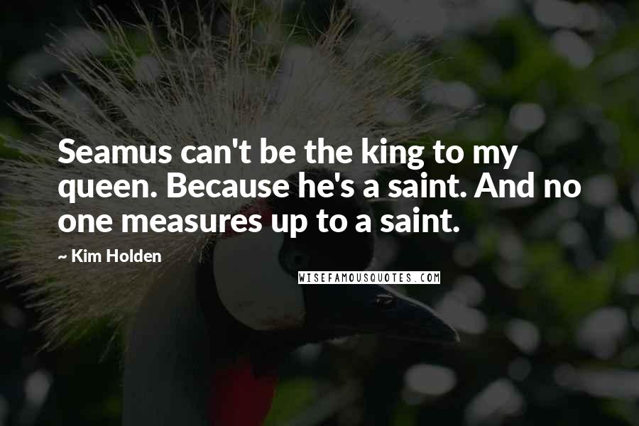 Kim Holden Quotes: Seamus can't be the king to my queen. Because he's a saint. And no one measures up to a saint.
