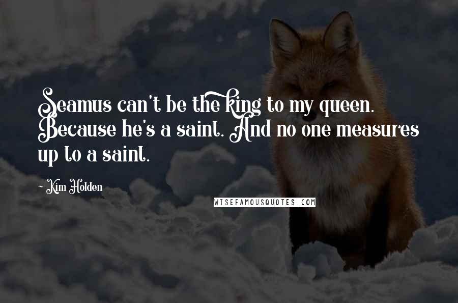 Kim Holden Quotes: Seamus can't be the king to my queen. Because he's a saint. And no one measures up to a saint.