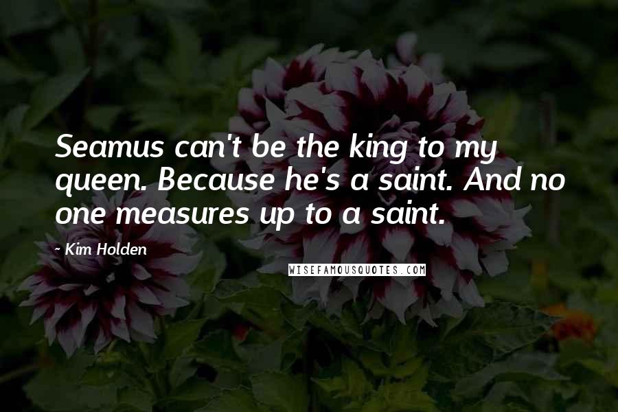 Kim Holden Quotes: Seamus can't be the king to my queen. Because he's a saint. And no one measures up to a saint.