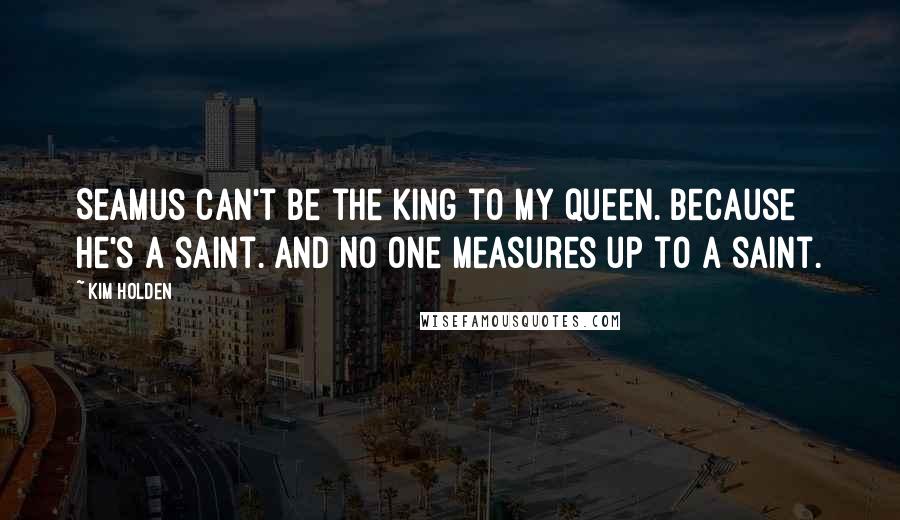 Kim Holden Quotes: Seamus can't be the king to my queen. Because he's a saint. And no one measures up to a saint.