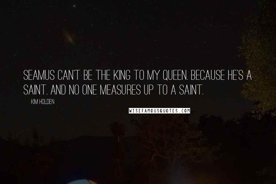 Kim Holden Quotes: Seamus can't be the king to my queen. Because he's a saint. And no one measures up to a saint.