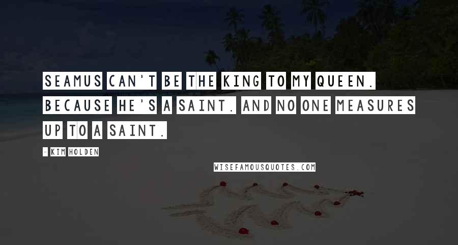 Kim Holden Quotes: Seamus can't be the king to my queen. Because he's a saint. And no one measures up to a saint.
