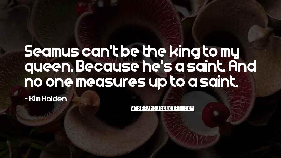Kim Holden Quotes: Seamus can't be the king to my queen. Because he's a saint. And no one measures up to a saint.