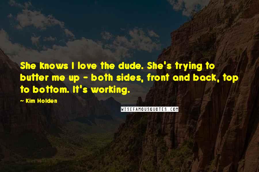 Kim Holden Quotes: She knows I love the dude. She's trying to butter me up - both sides, front and back, top to bottom. It's working.