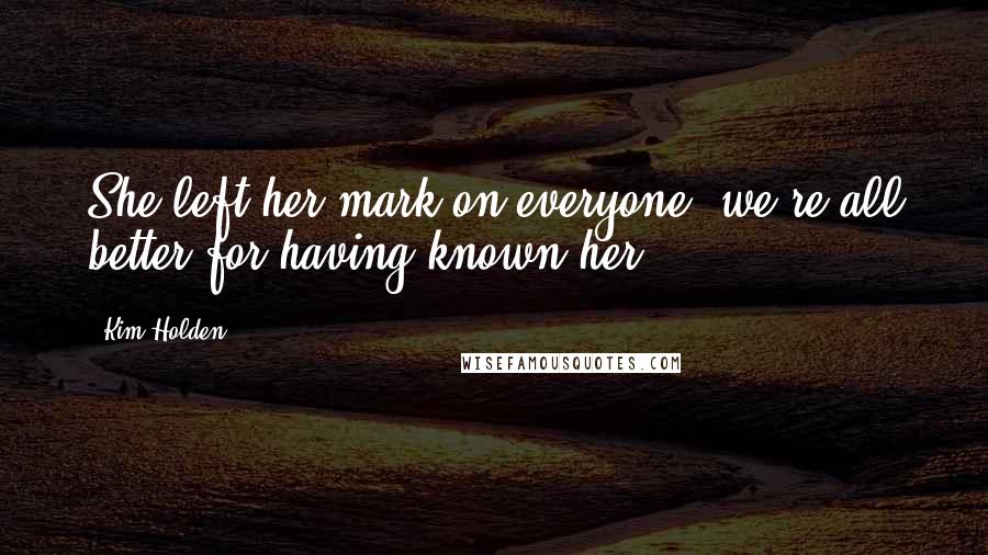 Kim Holden Quotes: She left her mark on everyone, we're all better for having known her.