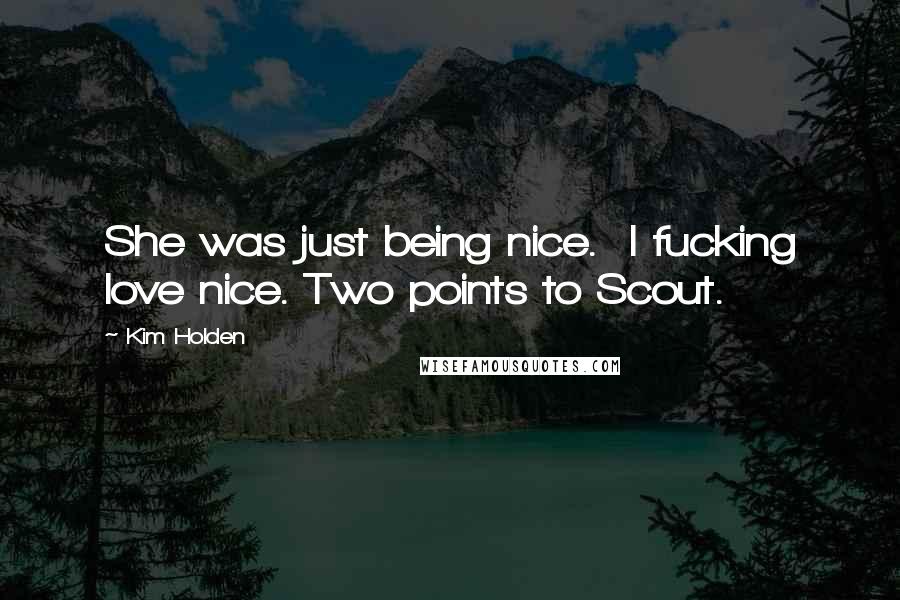 Kim Holden Quotes: She was just being nice.  I fucking love nice. Two points to Scout.