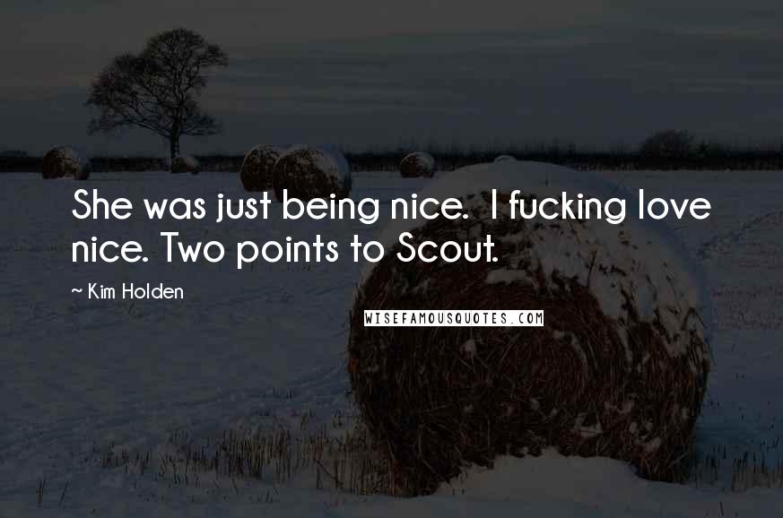 Kim Holden Quotes: She was just being nice.  I fucking love nice. Two points to Scout.