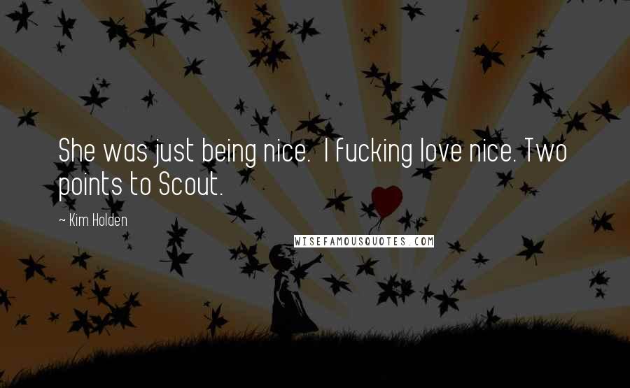 Kim Holden Quotes: She was just being nice.  I fucking love nice. Two points to Scout.
