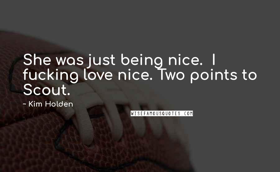 Kim Holden Quotes: She was just being nice.  I fucking love nice. Two points to Scout.