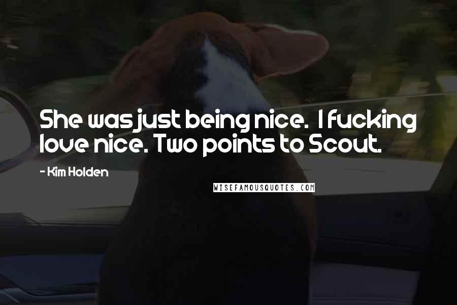 Kim Holden Quotes: She was just being nice.  I fucking love nice. Two points to Scout.