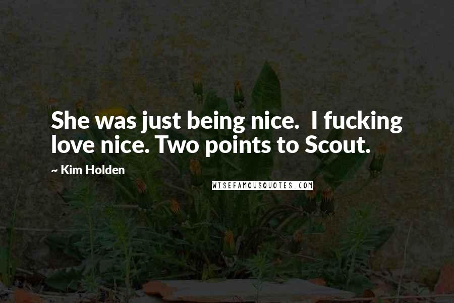 Kim Holden Quotes: She was just being nice.  I fucking love nice. Two points to Scout.