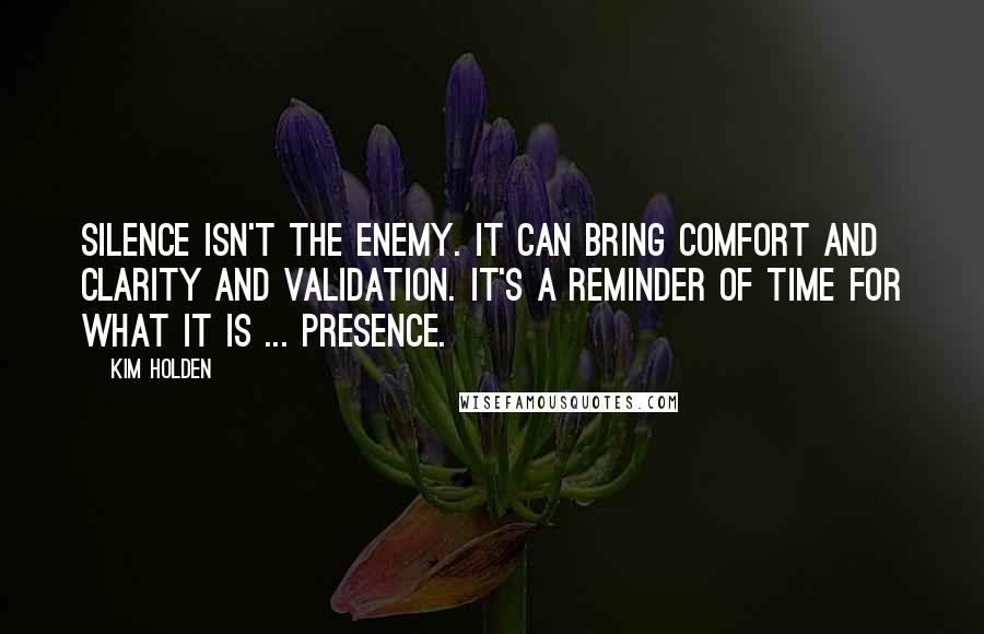 Kim Holden Quotes: Silence isn't the enemy. It can bring comfort and clarity and validation. It's a reminder of time for what it is ... presence.