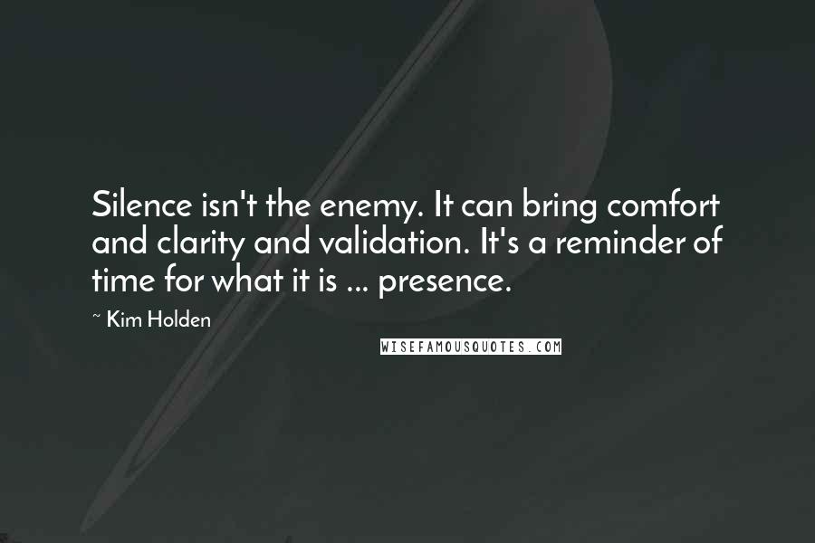 Kim Holden Quotes: Silence isn't the enemy. It can bring comfort and clarity and validation. It's a reminder of time for what it is ... presence.