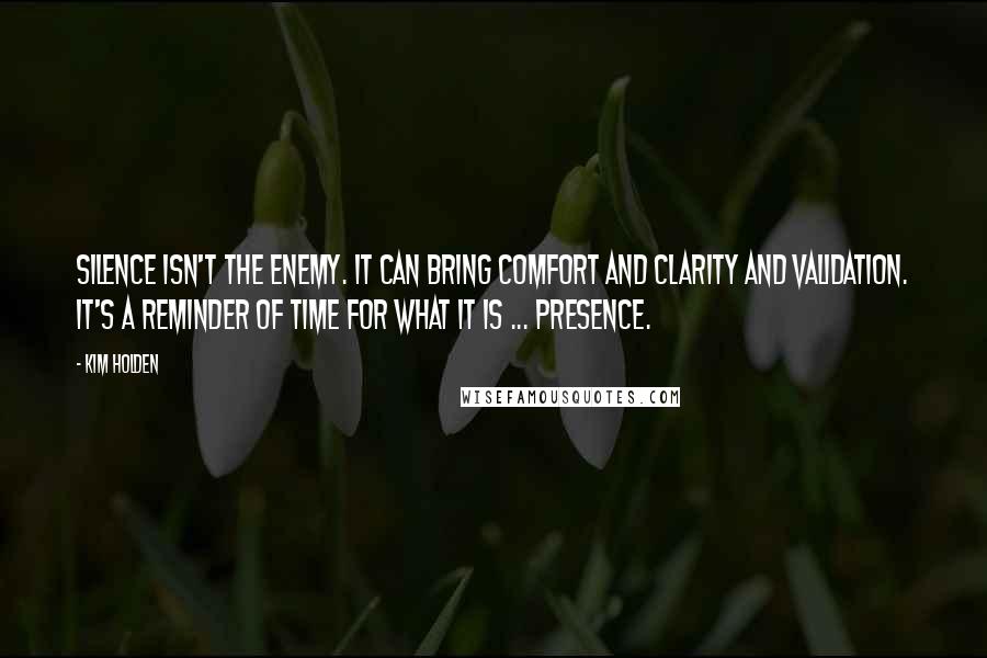 Kim Holden Quotes: Silence isn't the enemy. It can bring comfort and clarity and validation. It's a reminder of time for what it is ... presence.