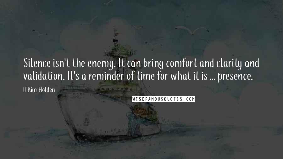 Kim Holden Quotes: Silence isn't the enemy. It can bring comfort and clarity and validation. It's a reminder of time for what it is ... presence.