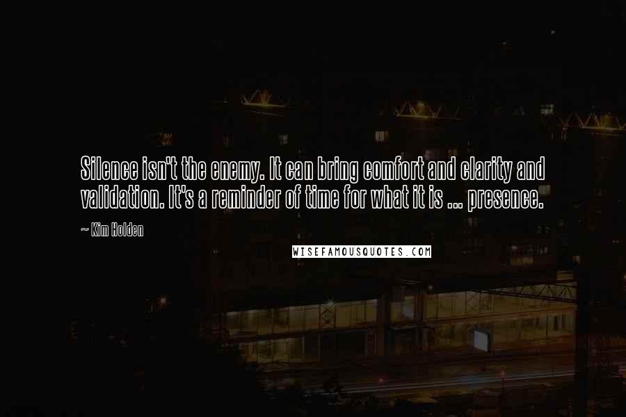 Kim Holden Quotes: Silence isn't the enemy. It can bring comfort and clarity and validation. It's a reminder of time for what it is ... presence.