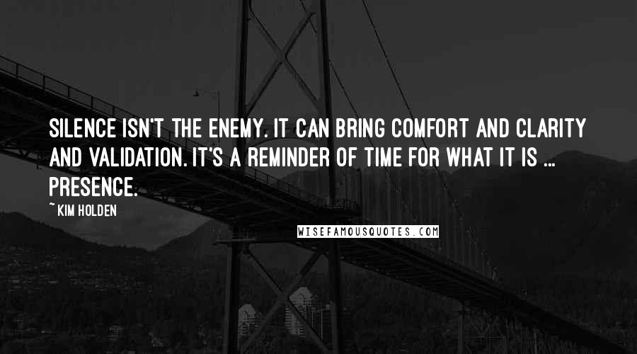 Kim Holden Quotes: Silence isn't the enemy. It can bring comfort and clarity and validation. It's a reminder of time for what it is ... presence.