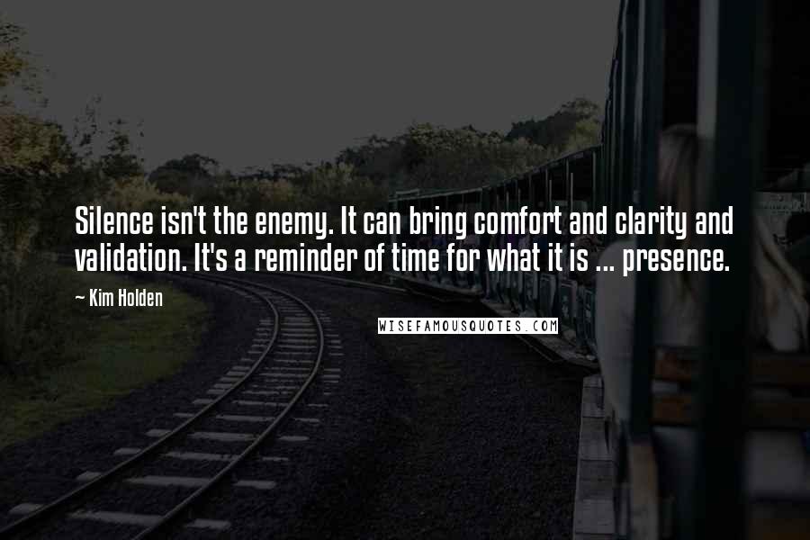 Kim Holden Quotes: Silence isn't the enemy. It can bring comfort and clarity and validation. It's a reminder of time for what it is ... presence.