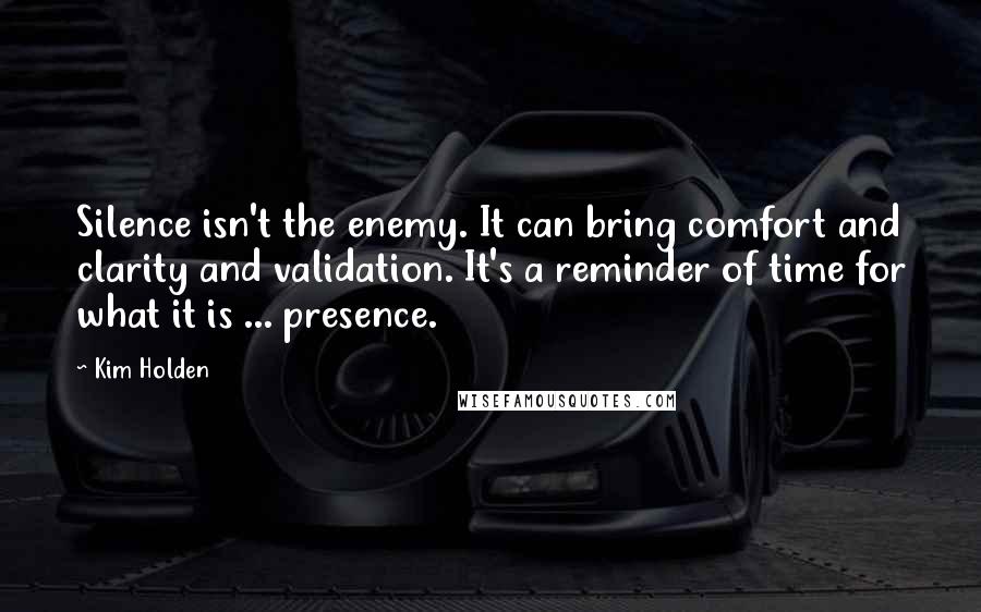 Kim Holden Quotes: Silence isn't the enemy. It can bring comfort and clarity and validation. It's a reminder of time for what it is ... presence.