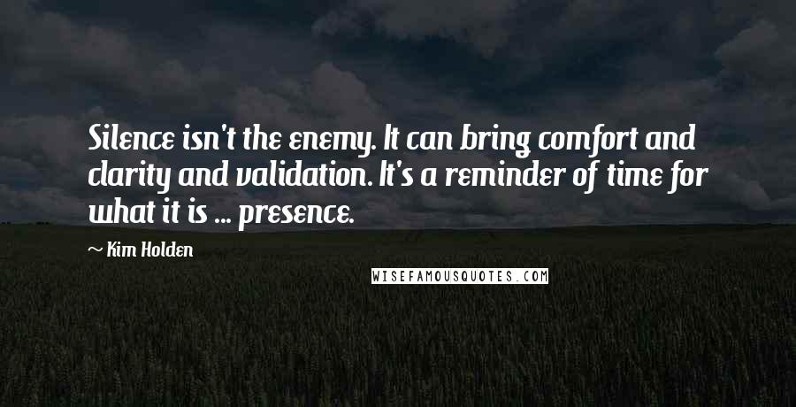 Kim Holden Quotes: Silence isn't the enemy. It can bring comfort and clarity and validation. It's a reminder of time for what it is ... presence.