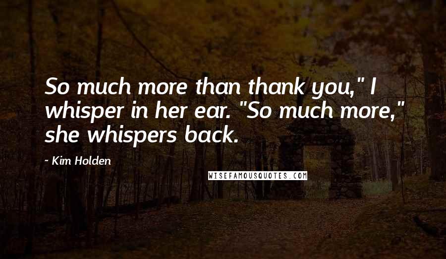 Kim Holden Quotes: So much more than thank you," I whisper in her ear. "So much more," she whispers back.