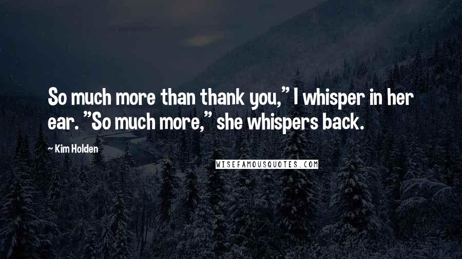 Kim Holden Quotes: So much more than thank you," I whisper in her ear. "So much more," she whispers back.