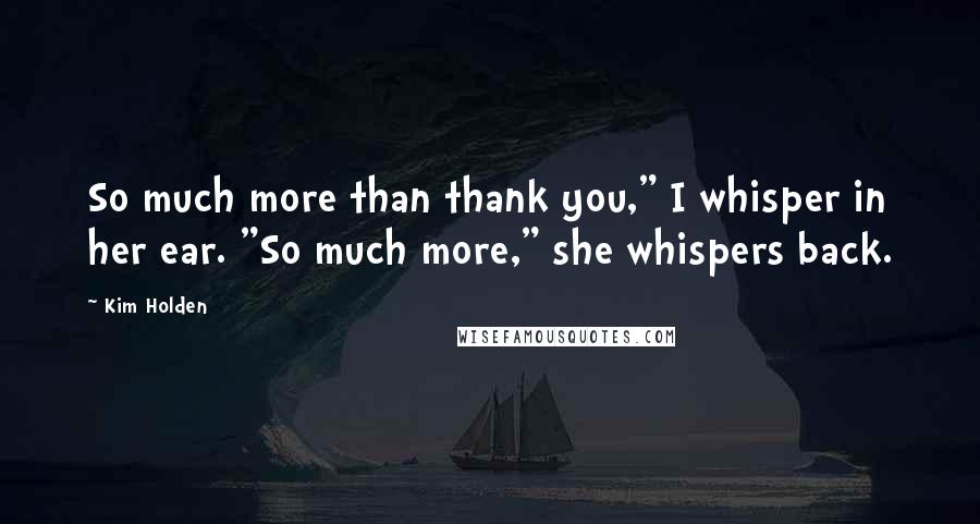 Kim Holden Quotes: So much more than thank you," I whisper in her ear. "So much more," she whispers back.