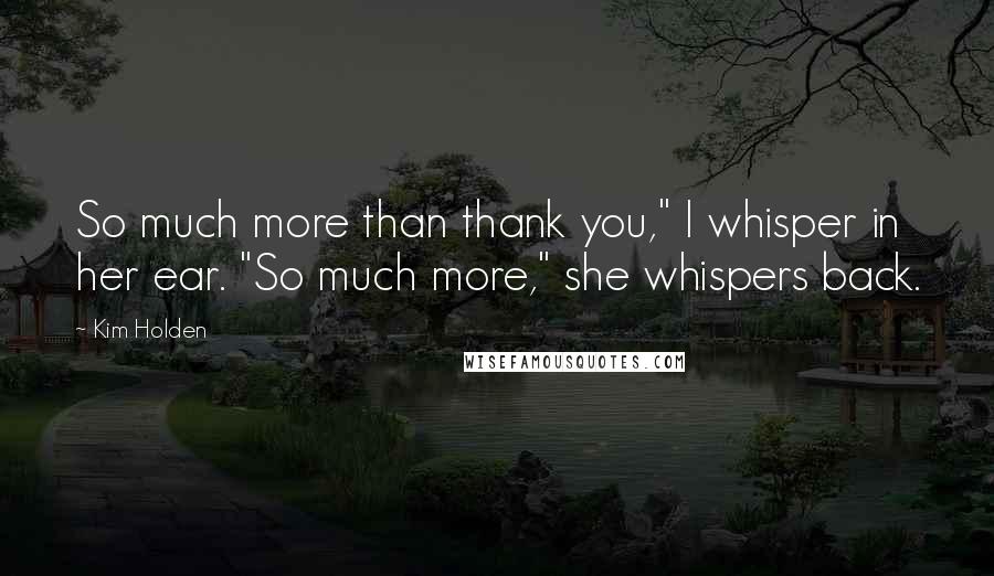 Kim Holden Quotes: So much more than thank you," I whisper in her ear. "So much more," she whispers back.