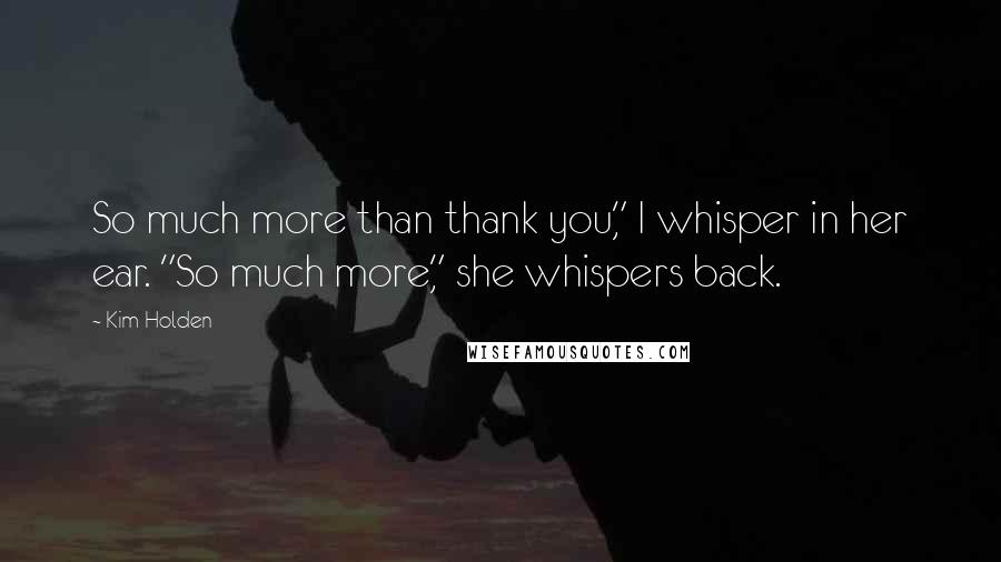 Kim Holden Quotes: So much more than thank you," I whisper in her ear. "So much more," she whispers back.