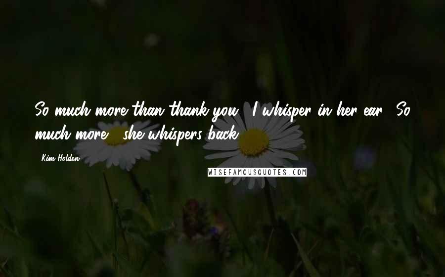 Kim Holden Quotes: So much more than thank you," I whisper in her ear. "So much more," she whispers back.