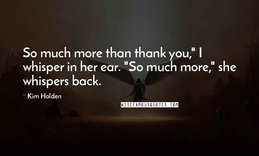 Kim Holden Quotes: So much more than thank you," I whisper in her ear. "So much more," she whispers back.