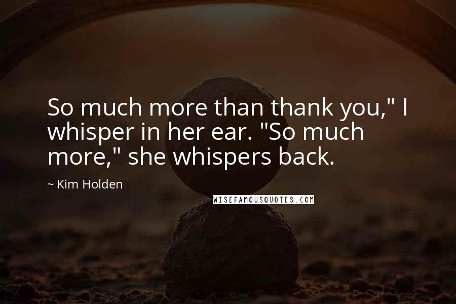 Kim Holden Quotes: So much more than thank you," I whisper in her ear. "So much more," she whispers back.