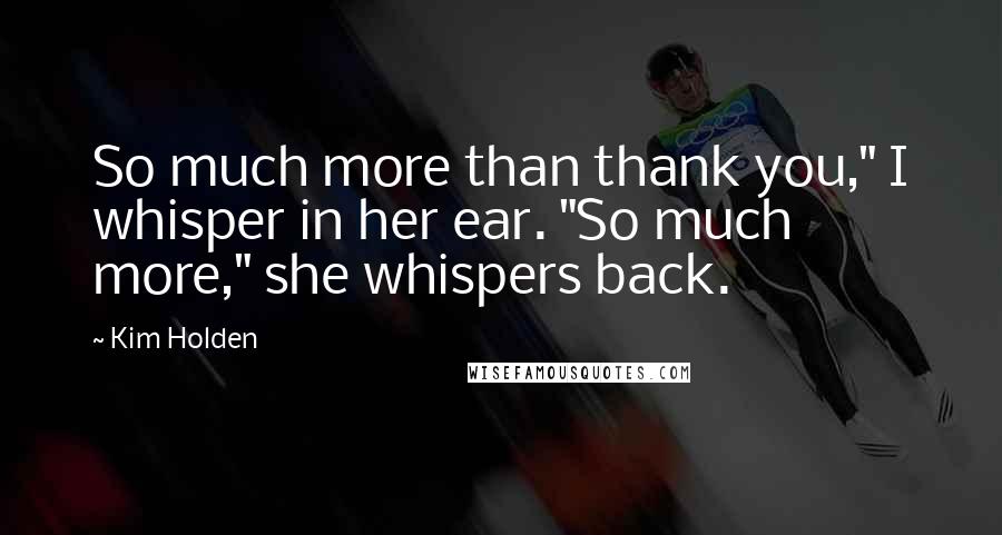 Kim Holden Quotes: So much more than thank you," I whisper in her ear. "So much more," she whispers back.