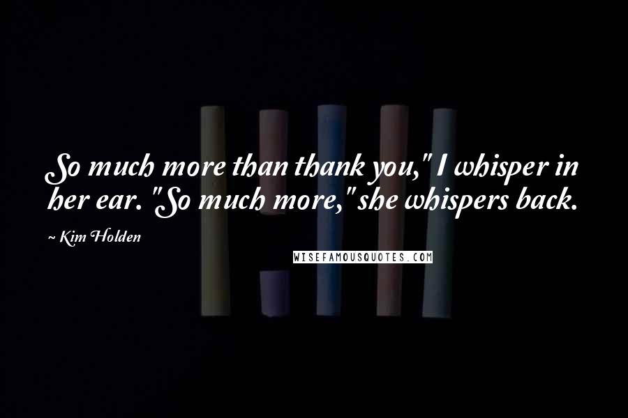 Kim Holden Quotes: So much more than thank you," I whisper in her ear. "So much more," she whispers back.