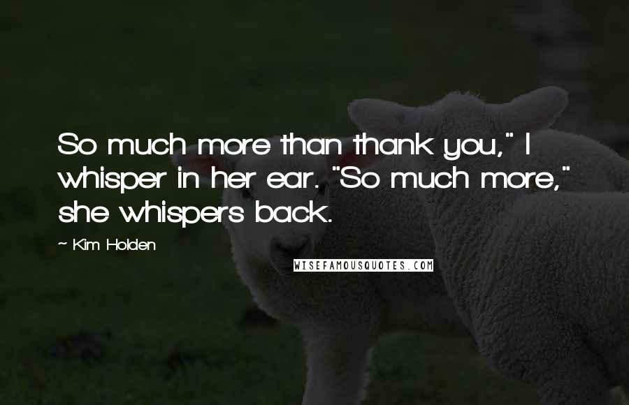 Kim Holden Quotes: So much more than thank you," I whisper in her ear. "So much more," she whispers back.