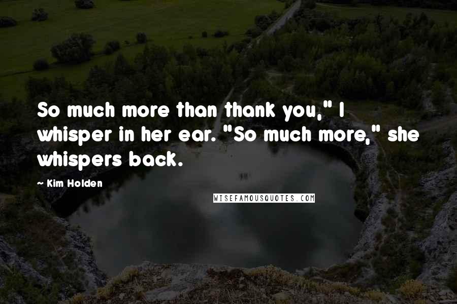 Kim Holden Quotes: So much more than thank you," I whisper in her ear. "So much more," she whispers back.