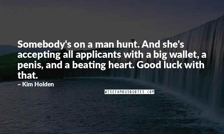 Kim Holden Quotes: Somebody's on a man hunt. And she's accepting all applicants with a big wallet, a penis, and a beating heart. Good luck with that.