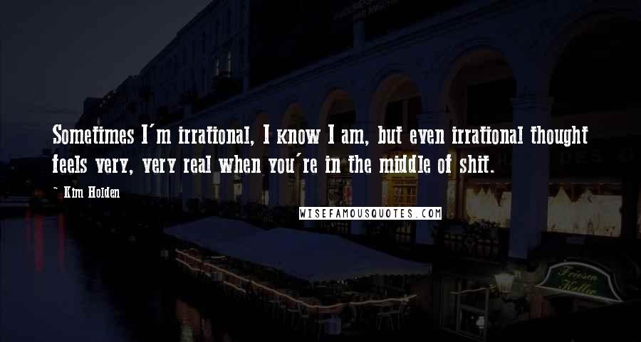 Kim Holden Quotes: Sometimes I'm irrational, I know I am, but even irrational thought feels very, very real when you're in the middle of shit.