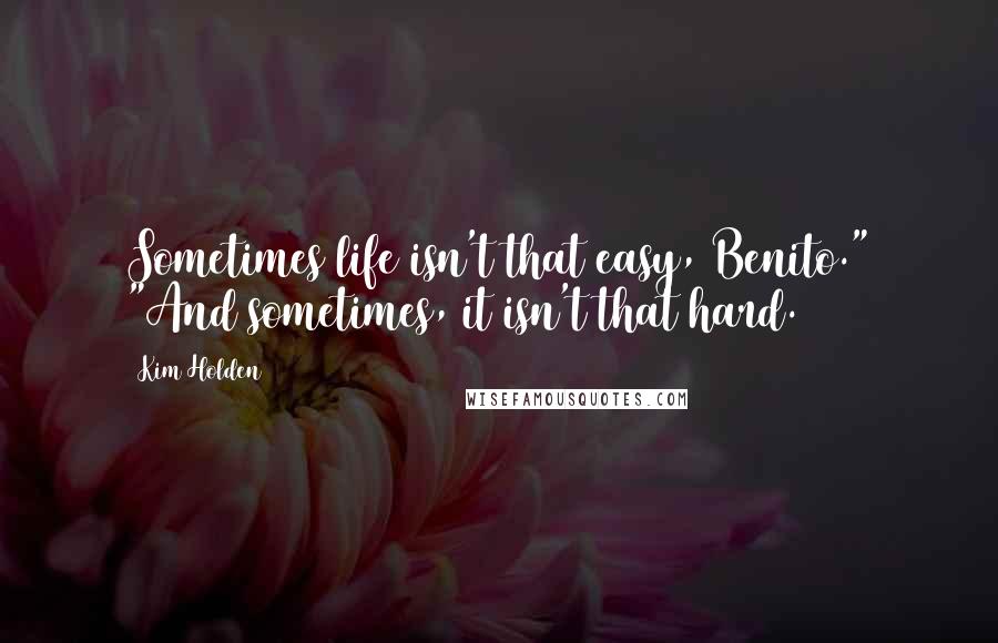 Kim Holden Quotes: Sometimes life isn't that easy, Benito." "And sometimes, it isn't that hard.